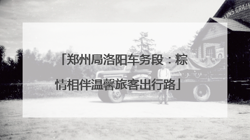 郑州局洛阳车务段：粽情相伴温馨旅客出行路