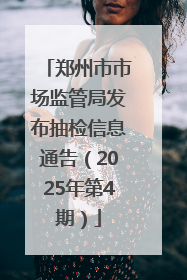 郑州市市场监管局发布抽检信息通告（2025年第4期）