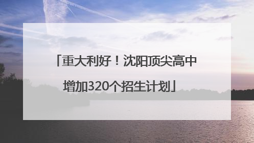 重大利好！沈阳顶尖高中增加320个招生计划