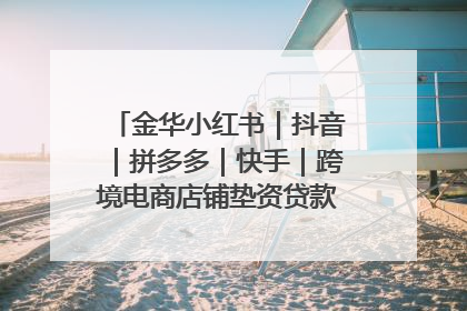 金华小红书｜抖音｜拼多多｜快手｜跨境电商店铺垫资贷款企业-漫商易