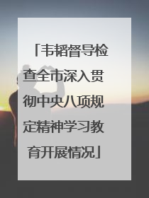 韦韬督导检查全市深入贯彻中央八项规定精神学习教育开展情况