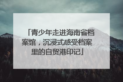 青少年走进海南省档案馆，沉浸式感受档案里的自贸港印记