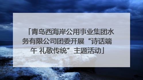 青岛西海岸公用事业集团水务有限公司团委开展“诗话端午 礼敬传统”主题活动