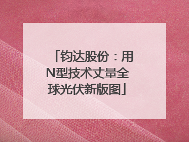 钧达股份：用N型技术丈量全球光伏新版图