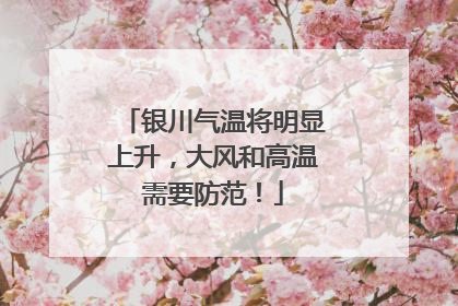 银川气温将明显上升，大风和高温需要防范！