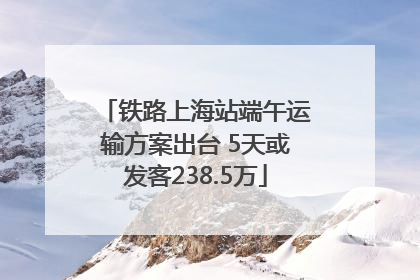 铁路上海站端午运输方案出台 5天或发客238.5万