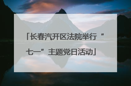 长春汽开区法院举行“七一”主题党日活动