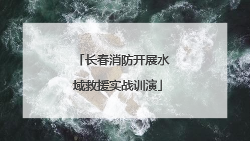 长春消防开展水域救援实战训演