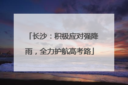 长沙：积极应对强降雨，全力护航高考路
