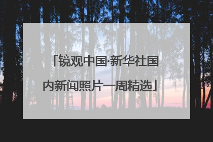 镜观中国·新华社国内新闻照片一周精选