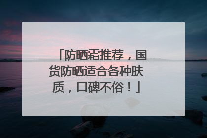 防晒霜推荐，国货防晒适合各种肤质，口碑不俗！