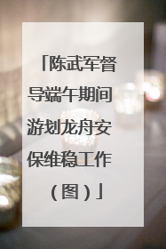 陈武军督导端午期间游划龙舟安保维稳工作（图）