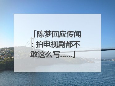 陈梦回应传闻：拍电视剧都不敢这么写……