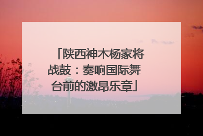 陕西神木杨家将战鼓：奏响国际舞台前的激昂乐章