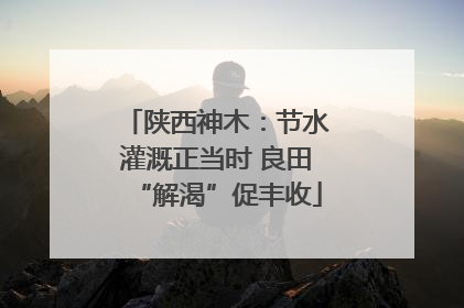 陕西神木：节水灌溉正当时 良田“解渴”促丰收