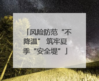风险防范“不降温” 筑牢夏季“安全堤”