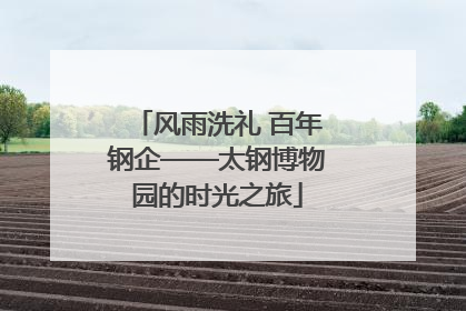 风雨洗礼 百年钢企——太钢博物园的时光之旅