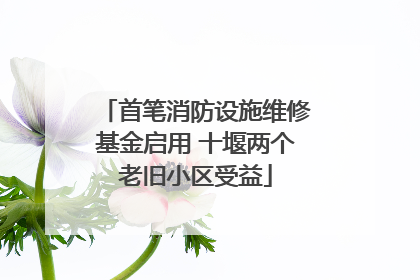 首笔消防设施维修基金启用 十堰两个老旧小区受益