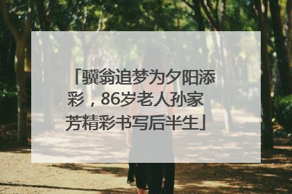 骥翁追梦为夕阳添彩，86岁老人孙家芳精彩书写后半生