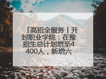 高招全服务丨开封职业学院：在豫招生总计划增至4400人，新增六大前沿专业