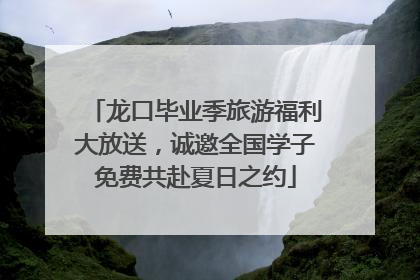 龙口毕业季旅游福利大放送，诚邀全国学子免费共赴夏日之约