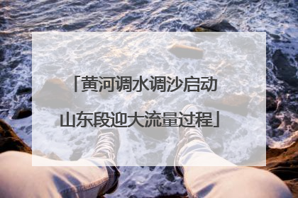 黄河调水调沙启动 山东段迎大流量过程