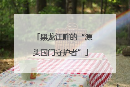 黑龙江畔的“源头国门守护者”