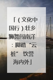 （文化中国行）壮乡狮舞闯南洋：脚踏“云桩” 饮誉海内外