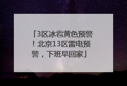 3区冰雹黄色预警！北京13区雷电预警，下班早回家