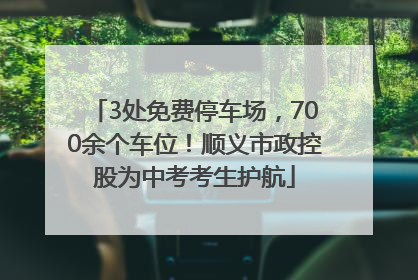 3处免费停车场，700余个车位！顺义市政控股为中考考生护航