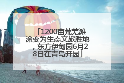 1200亩荒芜滩涂变为生态文旅胜地，东方伊甸园6月28日在青岛开园