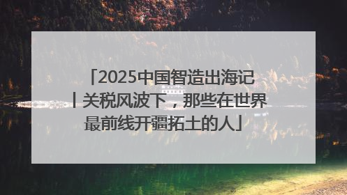 2025中国智造出海记丨关税风波下，那些在世界最前线开疆拓土的人
