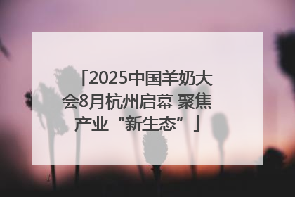 2025中国羊奶大会8月杭州启幕 聚焦产业“新生态”