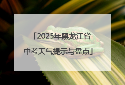 2025年黑龙江省中考天气提示与盘点