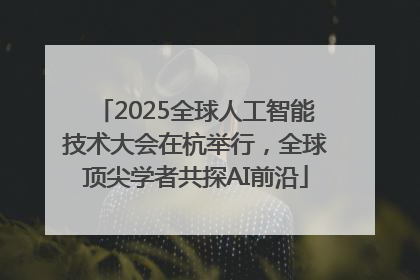 2025全球人工智能技术大会在杭举行，全球顶尖学者共探AI前沿