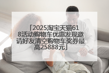 2025淘宝天猫618活动购物车优惠发现邀请好友清空购物车奖券最高25888元