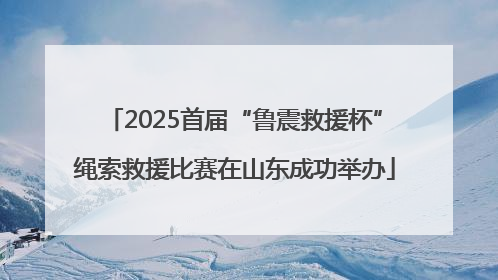 2025首届“鲁震救援杯”绳索救援比赛在山东成功举办