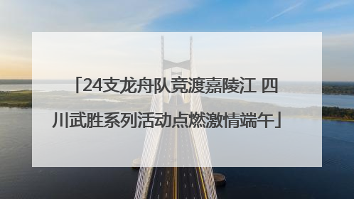 24支龙舟队竞渡嘉陵江 四川武胜系列活动点燃激情端午
