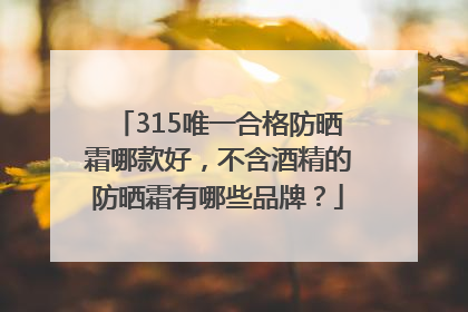 315唯一合格防晒霜哪款好，不含酒精的防晒霜有哪些品牌？