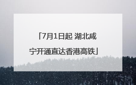 7月1日起 湖北咸宁开通直达香港高铁