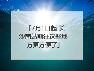 7月1日起 长沙南站前往这些地方更方便了