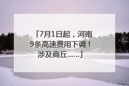 7月1日起，河南9条高速费用下调！涉及商丘……