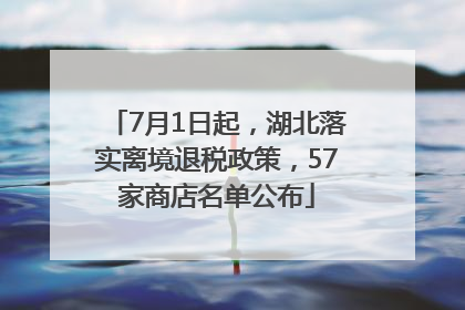 7月1日起，湖北落实离境退税政策，57家商店名单公布