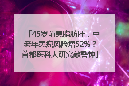 45岁前患脂肪肝，中老年患癌风险增52%？首都医科大研究敲警钟