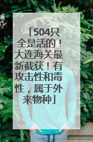 504只全是活的！大连海关最新截获！有攻击性和毒性，属于外来物种