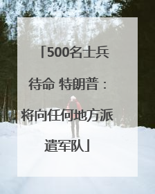 500名士兵待命 特朗普：将向任何地方派遣军队