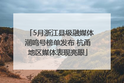 5月浙江县级融媒体潮鸣号榜单发布 杭甬地区媒体表现亮眼