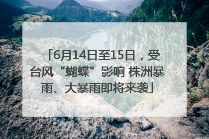 6月14日至15日，受台风“蝴蝶”影响 株洲暴雨、大暴雨即将来袭