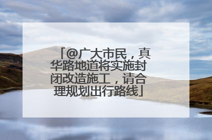 @广大市民，真华路地道将实施封闭改造施工，请合理规划出行路线