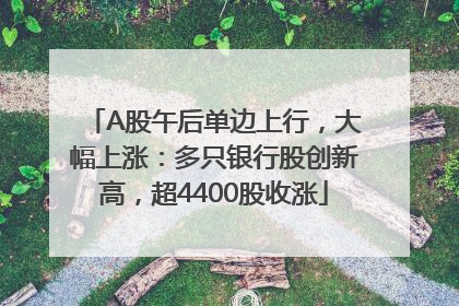 A股午后单边上行，大幅上涨：多只银行股创新高，超4400股收涨